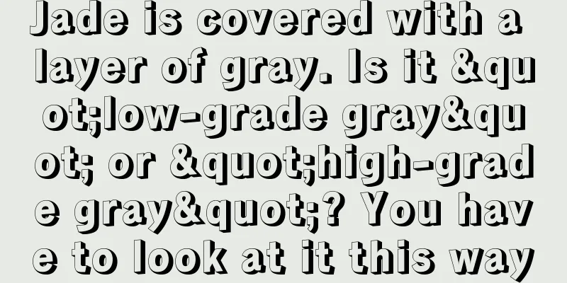 Jade is covered with a layer of gray. Is it "low-grade gray" or "high-grade gray"? You have to look at it this way