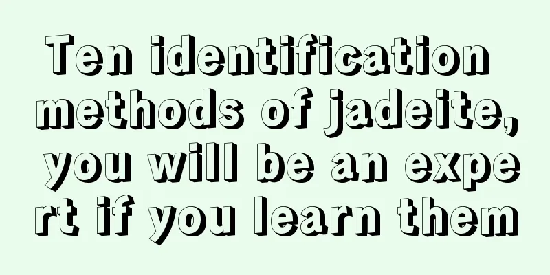 Ten identification methods of jadeite, you will be an expert if you learn them