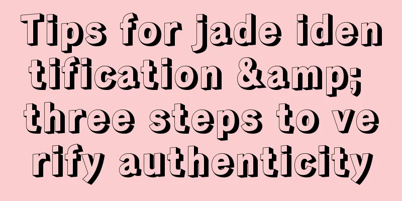 Tips for jade identification & three steps to verify authenticity