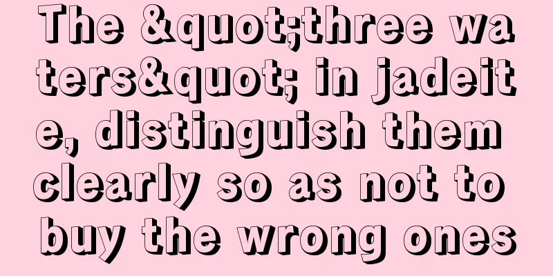 The "three waters" in jadeite, distinguish them clearly so as not to buy the wrong ones