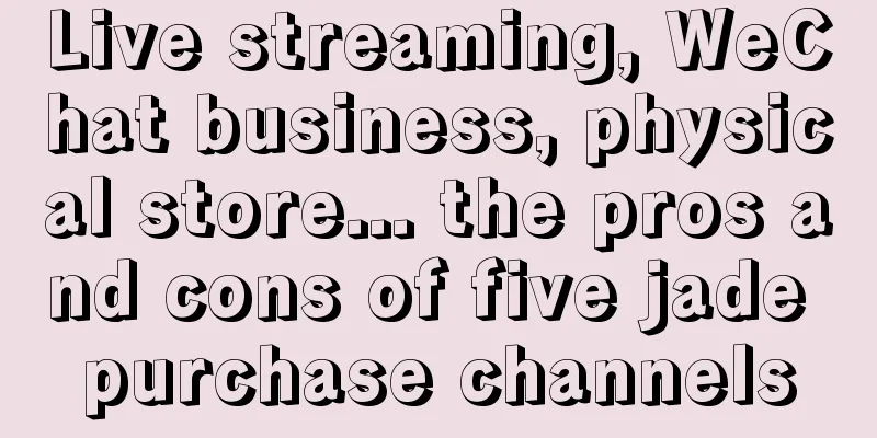 Live streaming, WeChat business, physical store... the pros and cons of five jade purchase channels