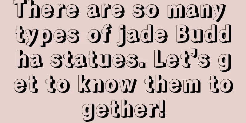 There are so many types of jade Buddha statues. Let’s get to know them together!