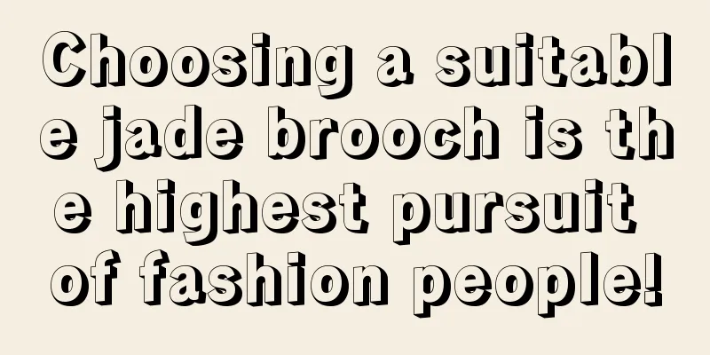 Choosing a suitable jade brooch is the highest pursuit of fashion people!