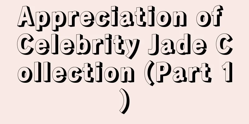 Appreciation of Celebrity Jade Collection (Part 1)