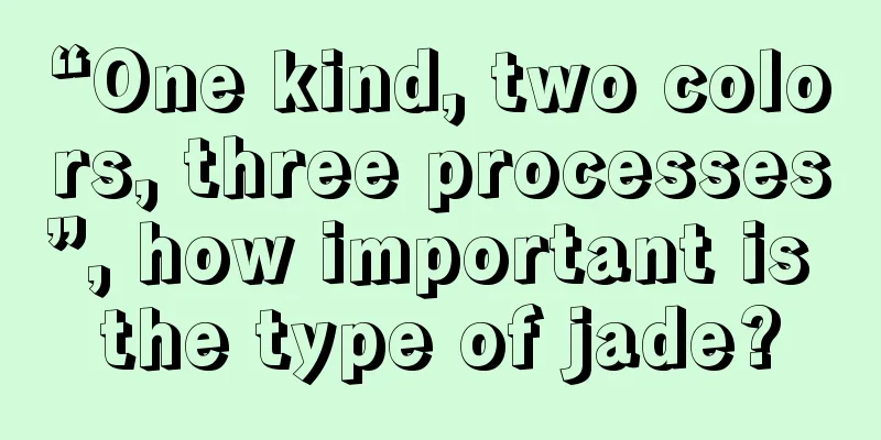 “One kind, two colors, three processes”, how important is the type of jade?