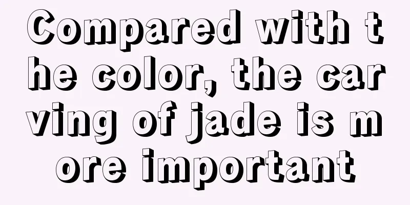 Compared with the color, the carving of jade is more important