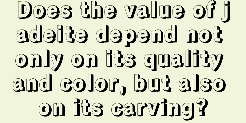 Does the value of jadeite depend not only on its quality and color, but also on its carving?