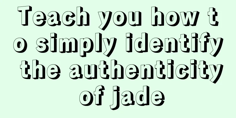 Teach you how to simply identify the authenticity of jade