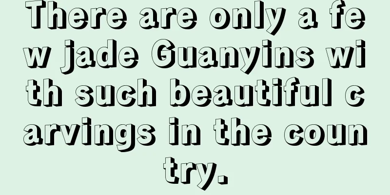 There are only a few jade Guanyins with such beautiful carvings in the country.