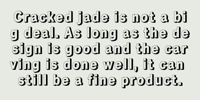 Cracked jade is not a big deal. As long as the design is good and the carving is done well, it can still be a fine product.