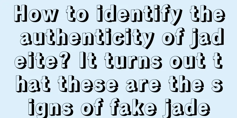 How to identify the authenticity of jadeite? It turns out that these are the signs of fake jade