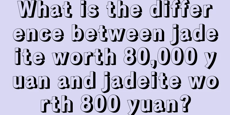 What is the difference between jadeite worth 80,000 yuan and jadeite worth 800 yuan?