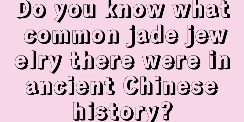 Do you know what common jade jewelry there were in ancient Chinese history?