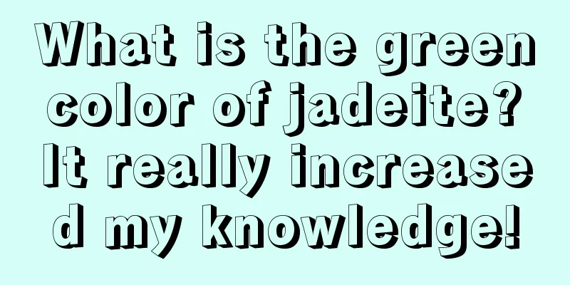 What is the green color of jadeite? It really increased my knowledge!