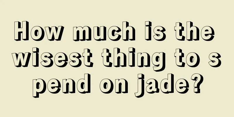 How much is the wisest thing to spend on jade?