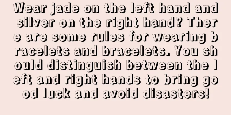 Wear jade on the left hand and silver on the right hand? There are some rules for wearing bracelets and bracelets. You should distinguish between the left and right hands to bring good luck and avoid disasters!