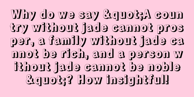 Why do we say "A country without jade cannot prosper, a family without jade cannot be rich, and a person without jade cannot be noble"? How insightful!