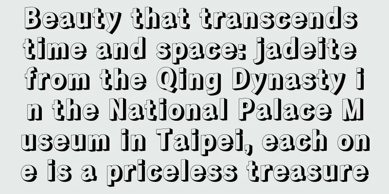 Beauty that transcends time and space: jadeite from the Qing Dynasty in the National Palace Museum in Taipei, each one is a priceless treasure