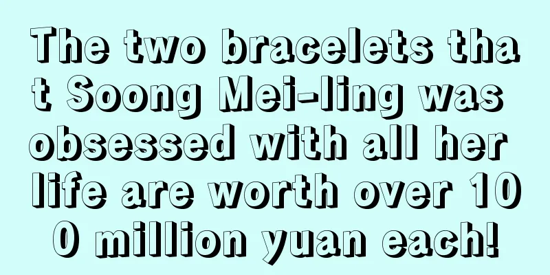 The two bracelets that Soong Mei-ling was obsessed with all her life are worth over 100 million yuan each!