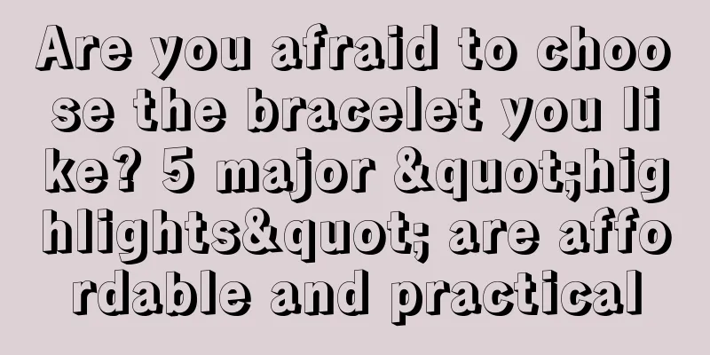 Are you afraid to choose the bracelet you like? 5 major "highlights" are affordable and practical