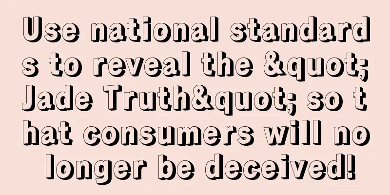 Use national standards to reveal the "Jade Truth" so that consumers will no longer be deceived!