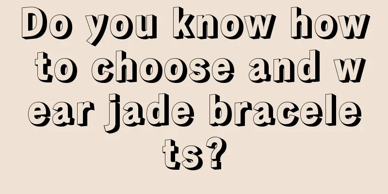 Do you know how to choose and wear jade bracelets?