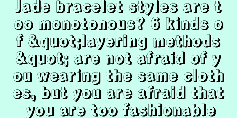 Jade bracelet styles are too monotonous? 6 kinds of "layering methods" are not afraid of you wearing the same clothes, but you are afraid that you are too fashionable