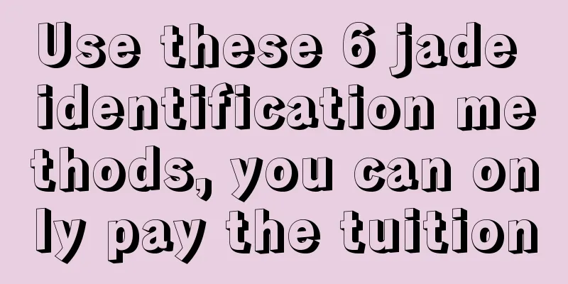 Use these 6 jade identification methods, you can only pay the tuition