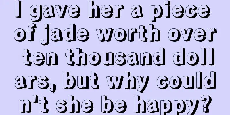 I gave her a piece of jade worth over ten thousand dollars, but why couldn't she be happy?