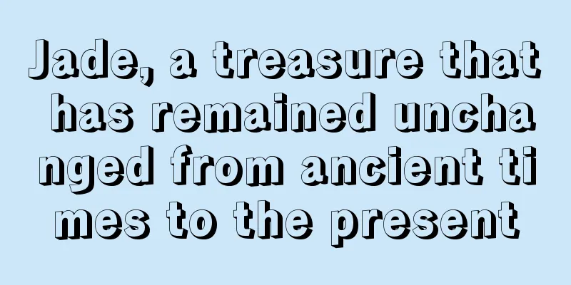 Jade, a treasure that has remained unchanged from ancient times to the present