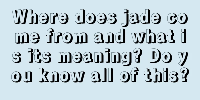 Where does jade come from and what is its meaning? Do you know all of this?