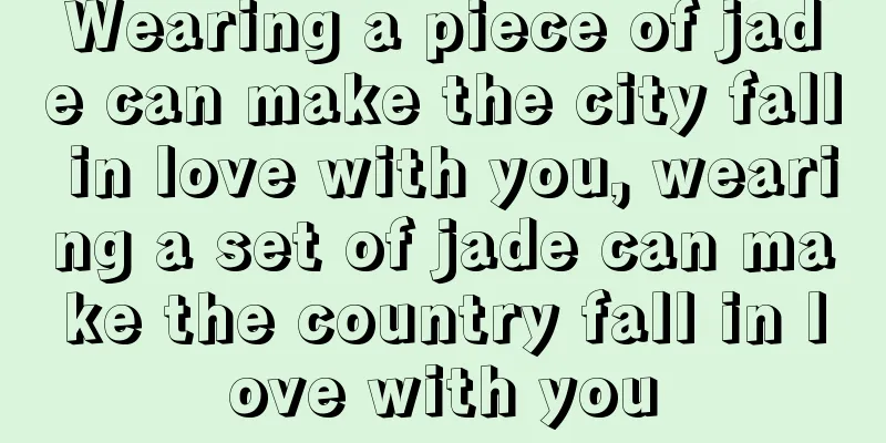 Wearing a piece of jade can make the city fall in love with you, wearing a set of jade can make the country fall in love with you