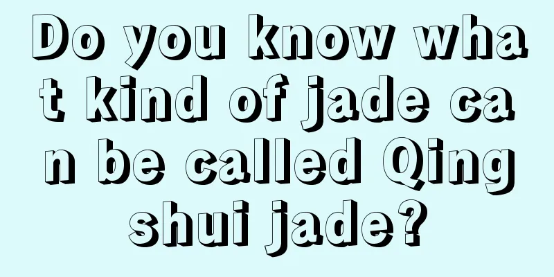 Do you know what kind of jade can be called Qingshui jade?