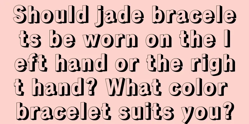 Should jade bracelets be worn on the left hand or the right hand? What color bracelet suits you?