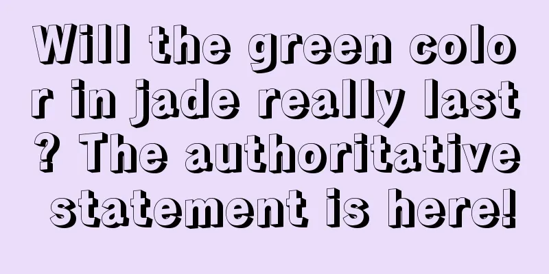 Will the green color in jade really last? The authoritative statement is here!