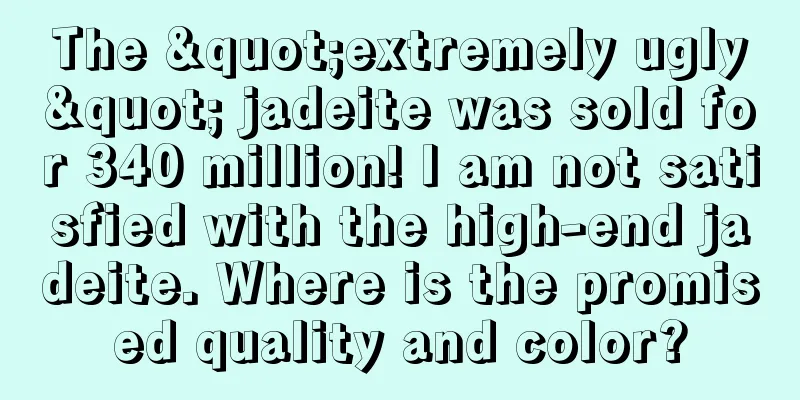 The "extremely ugly" jadeite was sold for 340 million! I am not satisfied with the high-end jadeite. Where is the promised quality and color?