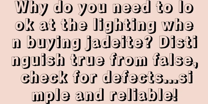 Why do you need to look at the lighting when buying jadeite? Distinguish true from false, check for defects...simple and reliable!