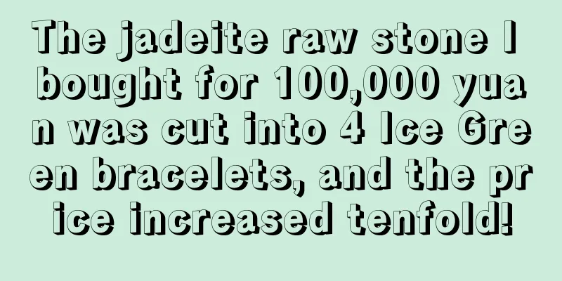 The jadeite raw stone I bought for 100,000 yuan was cut into 4 Ice Green bracelets, and the price increased tenfold!