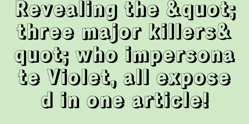 Revealing the "three major killers" who impersonate Violet, all exposed in one article!