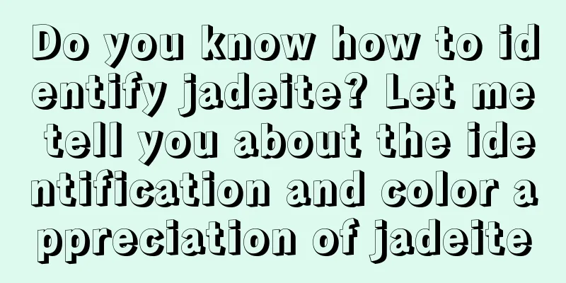 Do you know how to identify jadeite? Let me tell you about the identification and color appreciation of jadeite