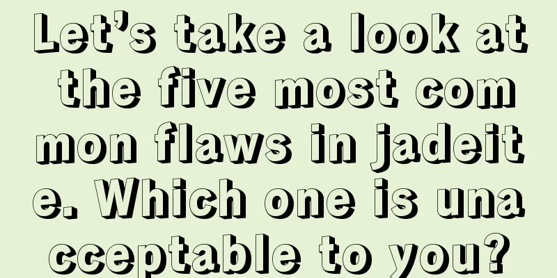 Let’s take a look at the five most common flaws in jadeite. Which one is unacceptable to you?