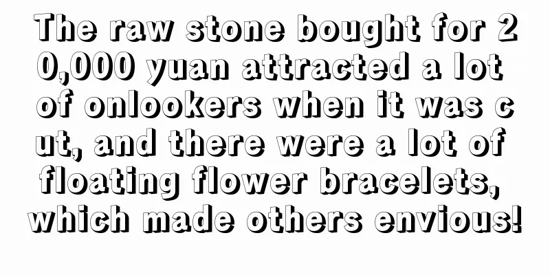 The raw stone bought for 20,000 yuan attracted a lot of onlookers when it was cut, and there were a lot of floating flower bracelets, which made others envious!