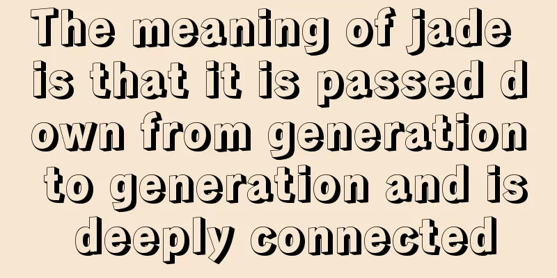 The meaning of jade is that it is passed down from generation to generation and is deeply connected