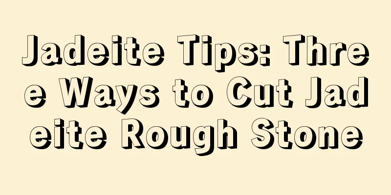 Jadeite Tips: Three Ways to Cut Jadeite Rough Stone