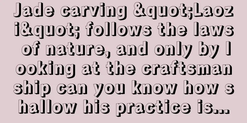 Jade carving "Laozi" follows the laws of nature, and only by looking at the craftsmanship can you know how shallow his practice is...