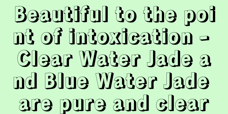 Beautiful to the point of intoxication - Clear Water Jade and Blue Water Jade are pure and clear