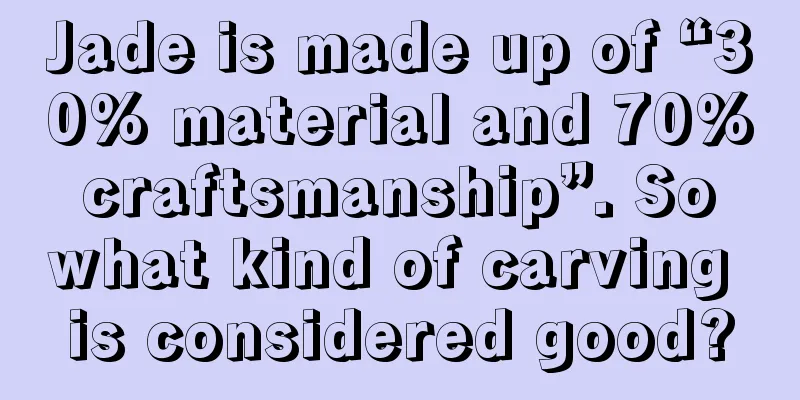 Jade is made up of “30% material and 70% craftsmanship”. So what kind of carving is considered good?