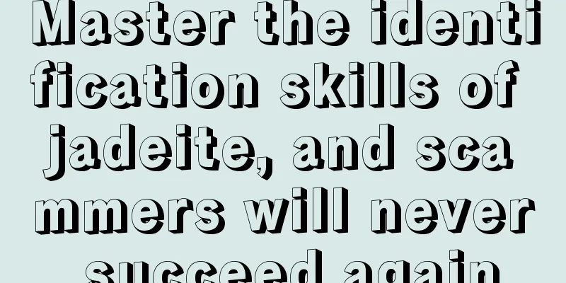 Master the identification skills of jadeite, and scammers will never succeed again