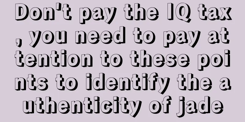 Don't pay the IQ tax, you need to pay attention to these points to identify the authenticity of jade