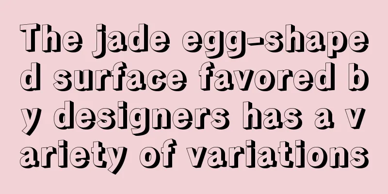 The jade egg-shaped surface favored by designers has a variety of variations